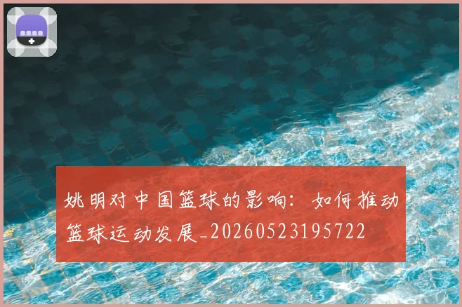 姚明对中国篮球的影响：如何推动篮球运动发展_20260523195722