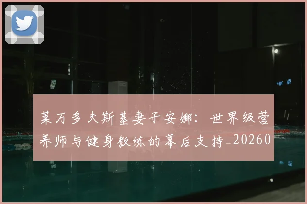 莱万多夫斯基妻子安娜:世界级营养师与健身教练的幕后支持_20260605171406