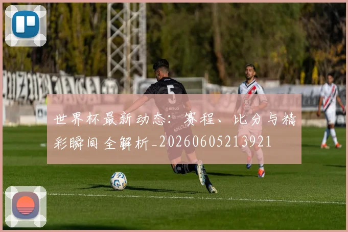 世界杯最新动态：赛程、比分与精彩瞬间全解析_20260605213921