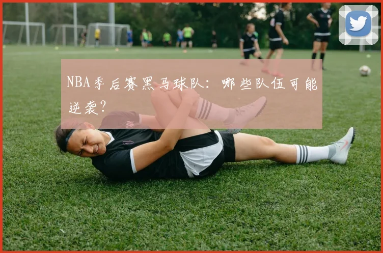 NBA季后赛黑马球队:哪些队伍可能逆袭?