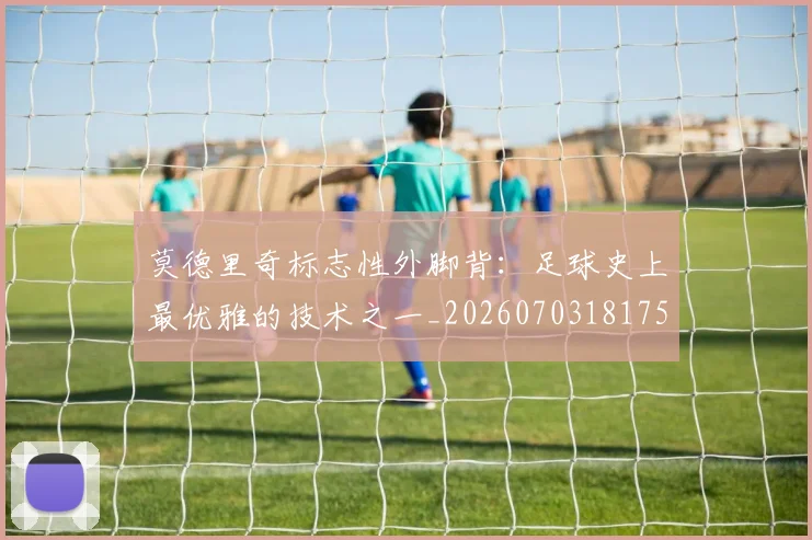 莫德里奇标志性外脚背：足球史上最优雅的技术之一_20260703181751