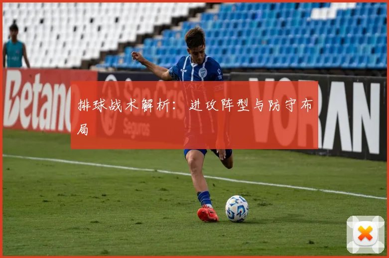 排球战术解析：进攻阵型与防守布局