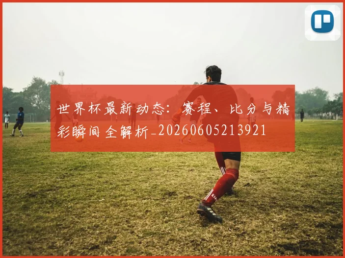 世界杯最新动态：赛程、比分与精彩瞬间全解析_20260605213921
