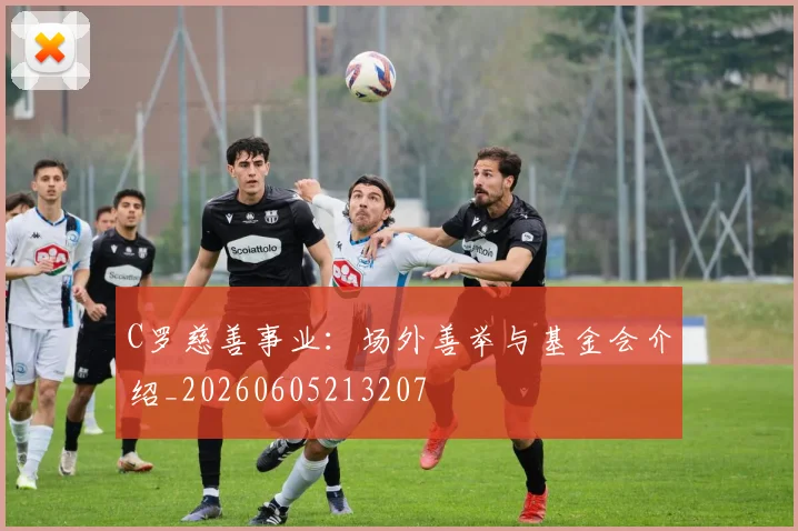 C罗慈善事业:场外善举与基金会介绍_20260605213207