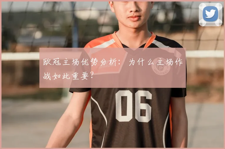 欧冠主场优势分析：为什么主场作战如此重要？
