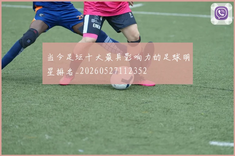 当今足坛十大最具影响力的足球明星排名_20260527112352