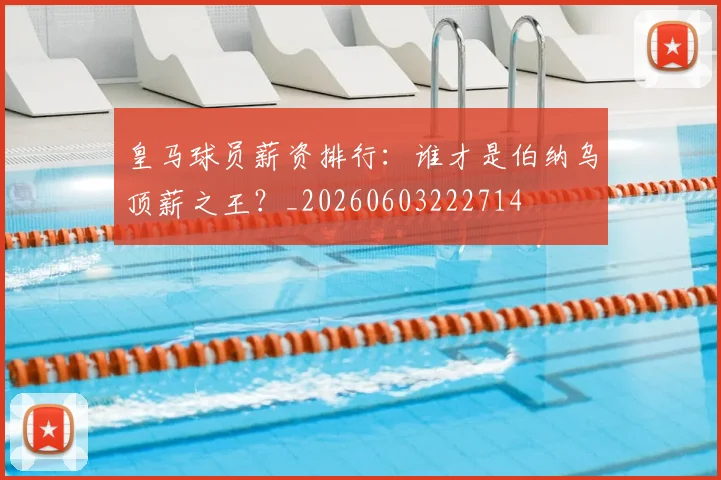 皇马球员薪资排行:谁才是伯纳乌顶薪之王?_20260603222714