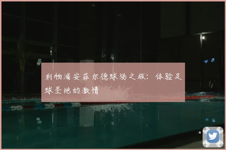 利物浦安菲尔德球场之旅：体验足球圣地的激情
