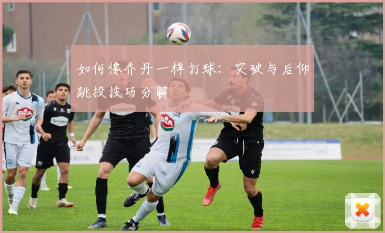 如何像乔丹一样打球：突破与后仰跳投技巧分解