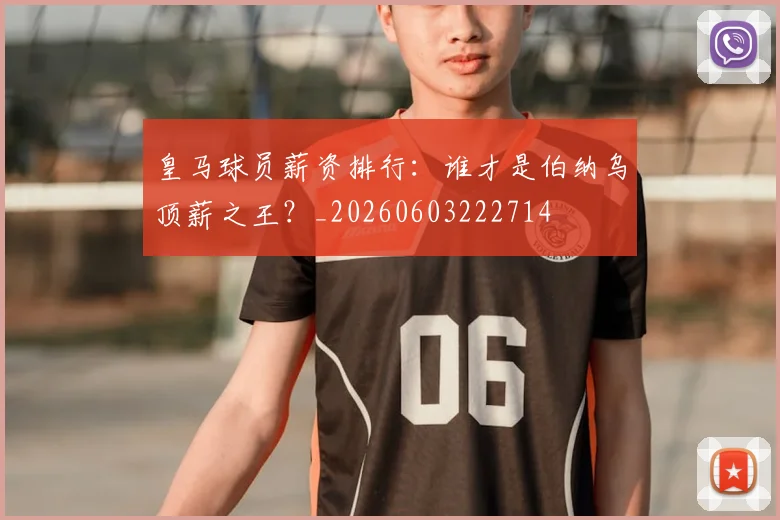 皇马球员薪资排行：谁才是伯纳乌顶薪之王？_20260603222714